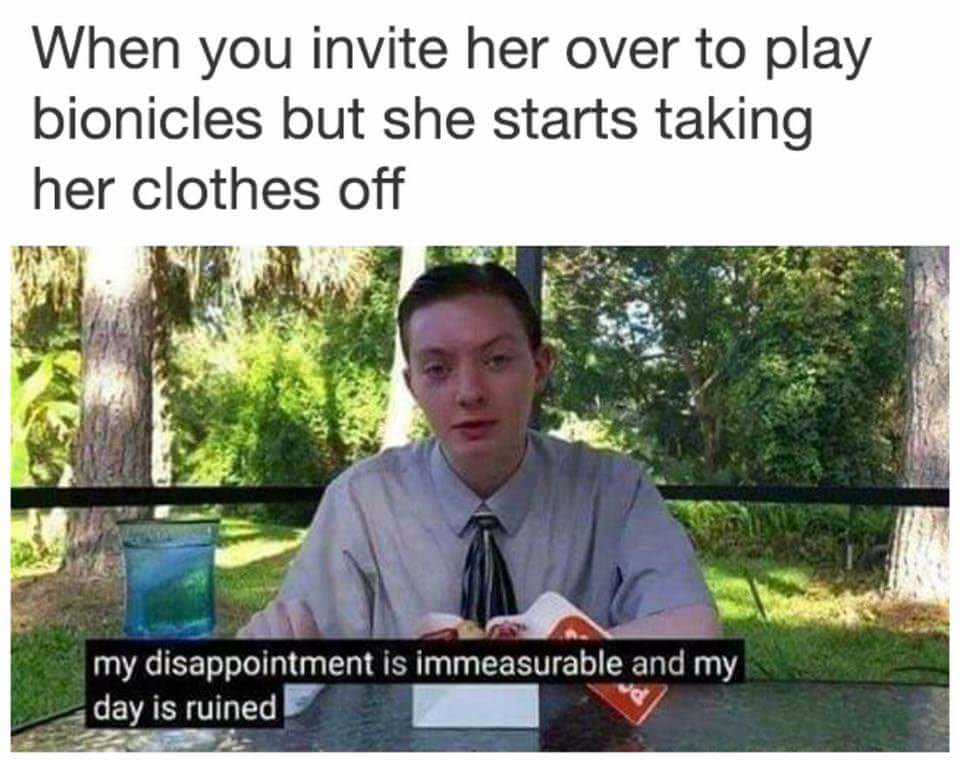 my disappointment is immeasurable and my day - When you invite her over to play bionicles but she starts taking her clothes off my disappointment is immeasurable and my day is ruined