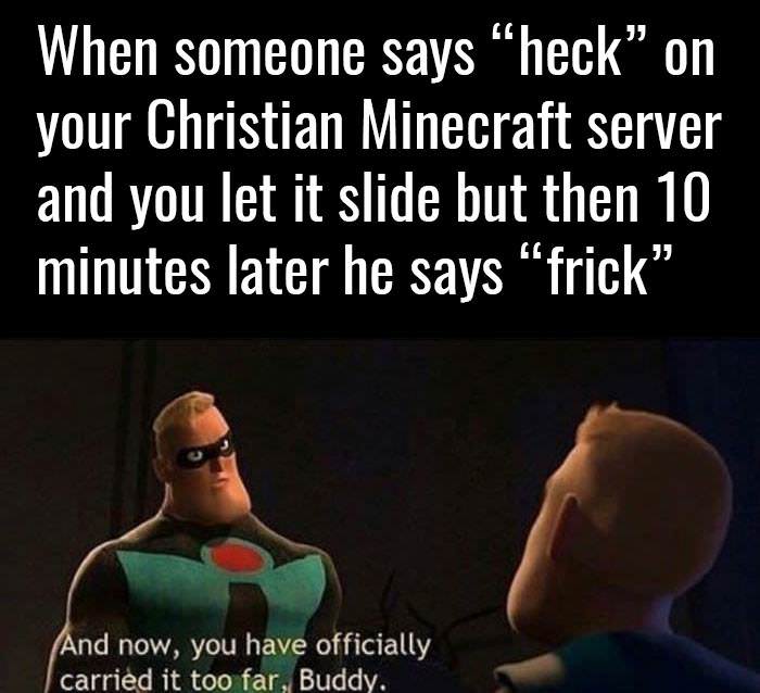you have officially taken it too far buddy - When someone says "heck" on your Christian Minecraft server and you let it slide but then 10 minutes later he says frick And now, you have officially carried it too far, Buddy.