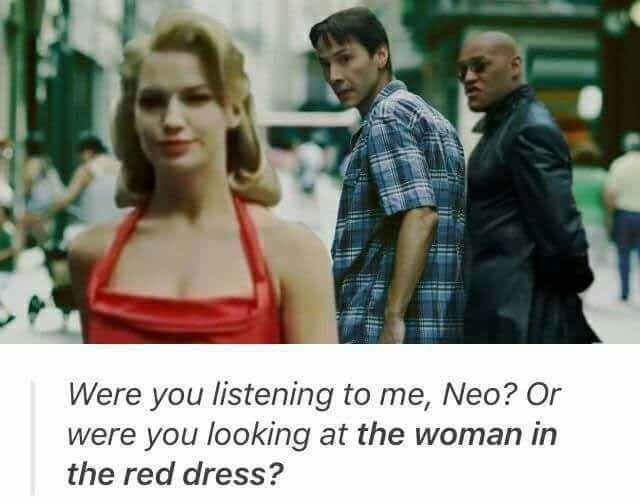 were you listening to me neo or were you looking at the woman in the red dress - Were you listening to me, Neo? Or were you looking at the woman in the red dress?