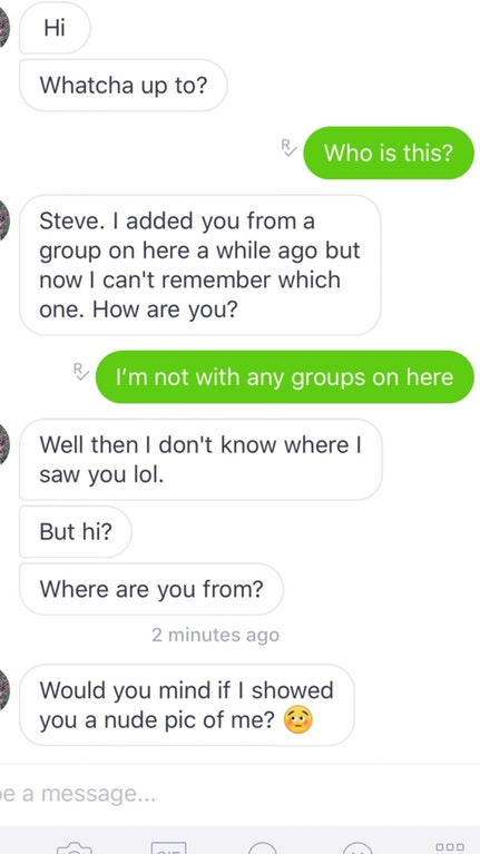 cringe number - Whatcha up to? Who is this? Steve. I added you from a group on here a while ago but now I can't remember which one. How are you? I'm not with any groups on here Well then I don't know where! saw you lol. But hi? Where are you from? 2 minut