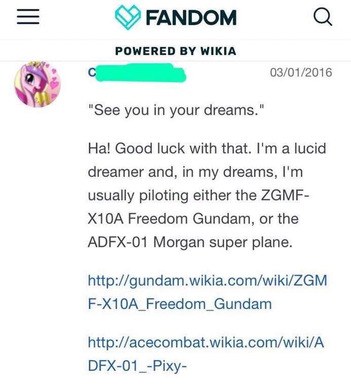 cringe document - Fandom Powered By Wikia 03012016 "See you in your dreams." Ha! Good luck with that. I'm a lucid dreamer and, in my dreams, I'm usually piloting either the Zgmf X10A Freedom Gundam, or the Adfx01 Morgan super plane. FX10A_Freedom_Gundam D