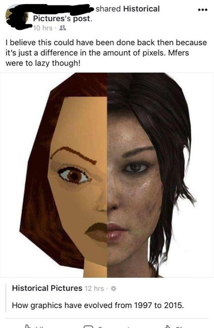 cringe tomb raider graphics evolution - d Historical Pictures's post. 10 hrs 25 I believe this could have been done back then because it's just a difference in the amount of pixels. Mfers were to lazy though! Historical Pictures 12 hrs. How graphics have 