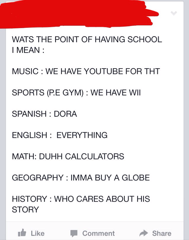 cringe satisfaction form - Wats The Point Of Having School I Mean Music We Have Youtube For Tht Sports P.E Gym We Have Wii Spanish Dora English Everything Math Duhh Calculators Geography Imma Buy A Globe History Who Cares About His Story , Comment