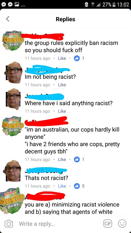 screenshot - O d 27% Replies Original use the group rules explicitly ban racism so you should fuck off 11 hours ago 1 Im not being racist? 11 hours ago Where have i said anything racist? 11 hours ago Olga Aus peas