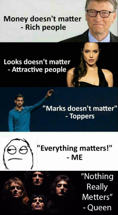 never opened myself this way - Money doesn't matter Rich people Looks doesn't matter Attractive people "Marks doesn't matter" Toppers "Everything matters!" Me "Nothing Really Metters" Queen