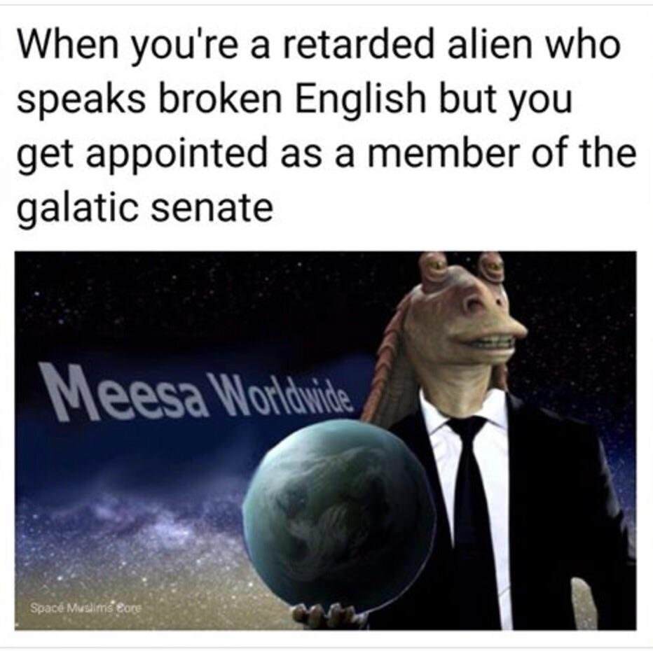 star wars jar jar binks - When you're a retarded alien who speaks broken English but you get appointed as a member of the galatic senate Meesa Worldwide Space Muslims are
