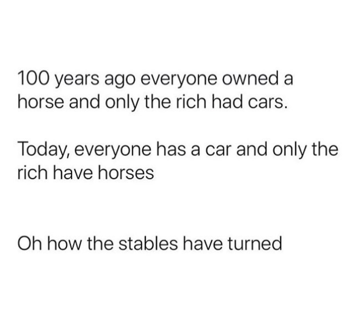 Fun meme about how 100 years ago everyone owned a horse and only the rich had cars and now everyone has a car and only the rich have horses