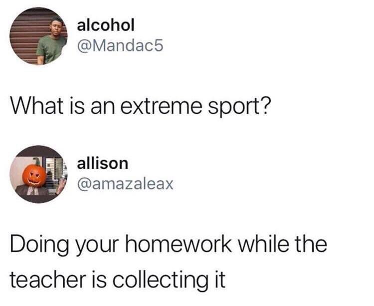 homework memes funny - alcohol What is an extreme sport? w allison Doing your homework while the teacher is collecting it