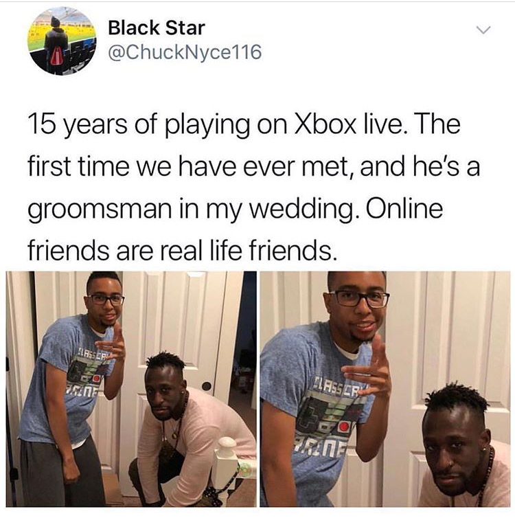 15 years of playing xbox live - Black Star 15 years of playing on Xbox live. The first time we have ever met, and he's a groomsman in my wedding. Online friends are real life friends.