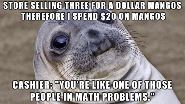 college first day memes - Store Selling Three For A Dollar Mangos Therefore I Spend $20 On Mangos Cashier You'Re One Of Those People In Math Problems."
