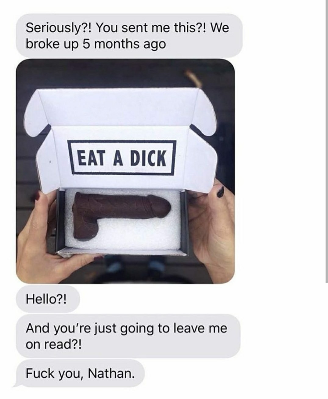 eat a dick chocolate meme - Seriously?! You sent me this?! We broke up 5 months ago Eat A Dick Hello?! And you're just going to leave me on read?! Fuck you, Nathan.