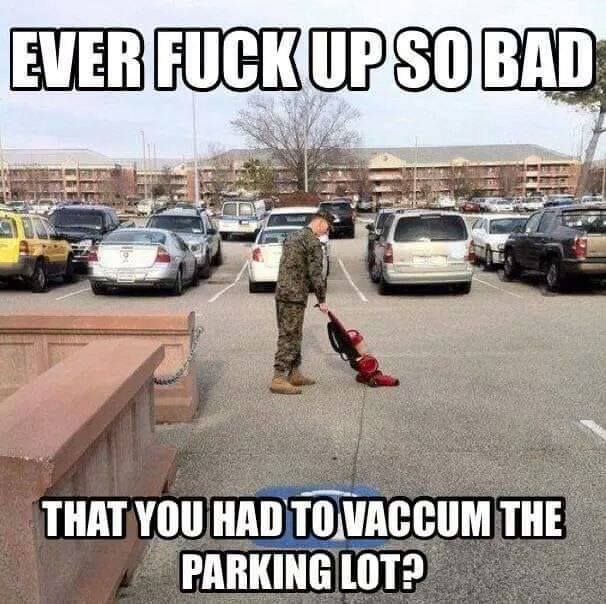 marine funny memes - Ever Fuck Up So Bad Ne les That You Had To Vaccum The Parking Lotp