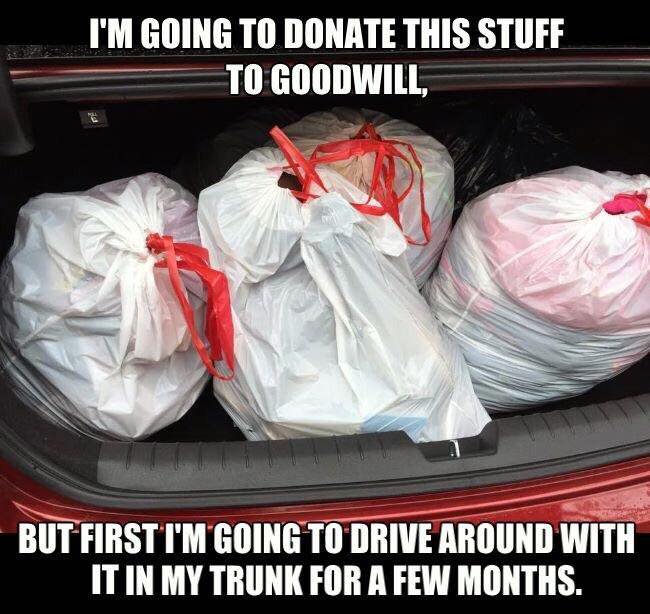 donate to goodwill meme - I'M Going To Donate This Stuff To Goodwill But First I'M Going To Drive Around With It In My Trunk For A Few Months.
