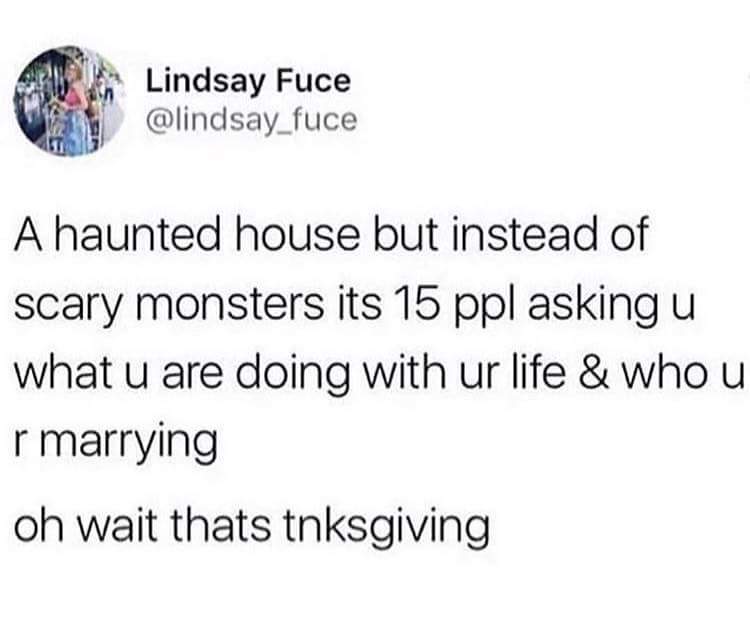 communist memes - Lindsay Fuce A haunted house but instead of scary monsters its 15 ppl asking u what u are doing with ur life & who u r marrying oh wait thats tnksgiving