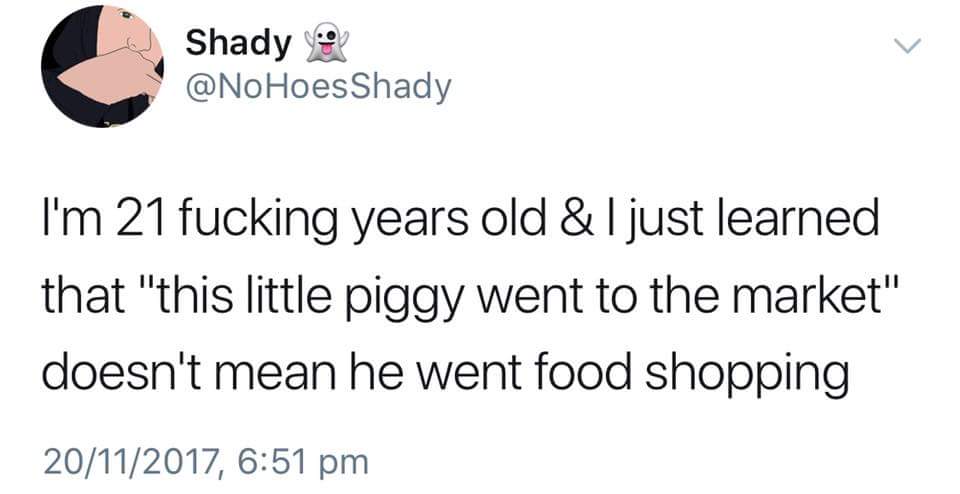 angle - Shady Shady I'm 21 fucking years old & I just learned that "this little piggy went to the market" doesn't mean he went food shopping 20112017,
