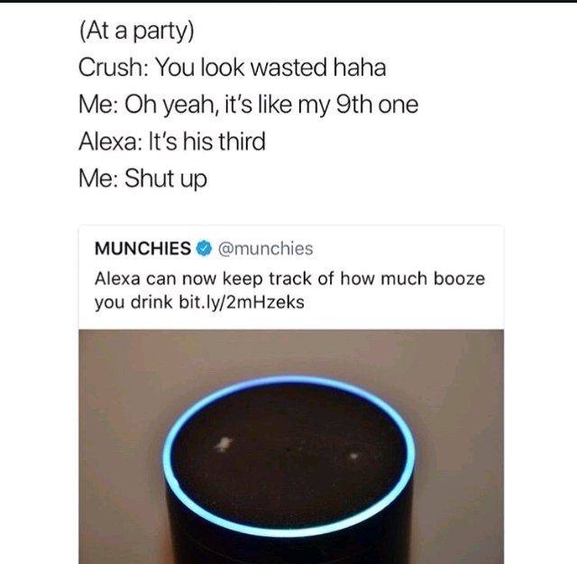 alexa snitch - At a party Crush You look wasted haha Me Oh yeah, it's my 9th one Alexa It's his third Me Shut up Munchies Alexa can now keep track of how much booze you drink bit.ly2mHzeks