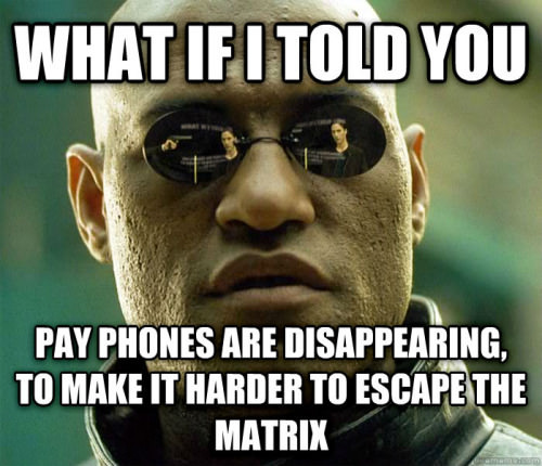 shit manager meme - What If I Told You Pay Phones Are Disappearing, To Make It Harder To Escape The Matrix