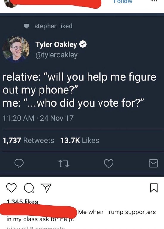 subliminal - stephen d Tyler Oakley relative "will you help me figure out my phone?" me ...who did you vote for?" 24 Nov 17 1,737 Q o 1345 Me when Trump supporters in my class ask for help. Will Oomment