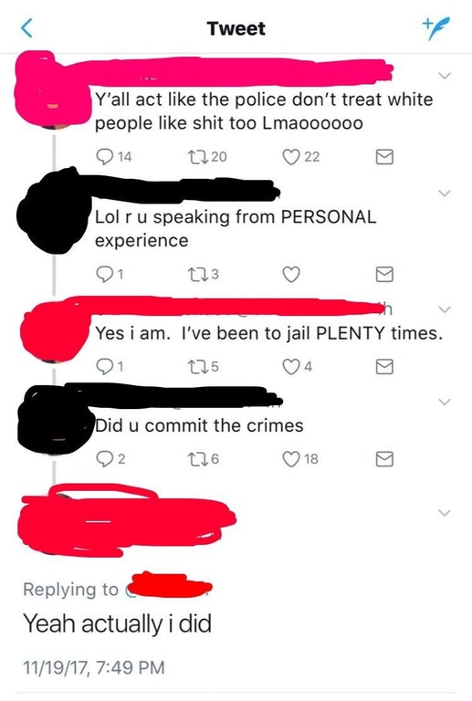 design - Tweet Y'all act the police don't treat white people shit too Lmaoooooo 9 14 2220 22 Lol ru speaking from Personal experience Yes i am. I've been to jail Plenty times. Q1 225 0 4 g Did u commit the crimes 22 276 0 18 9 Yeah actually i did 111917,