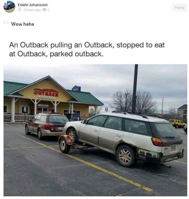 outback towing an outback meme - Edwin Johansson 2 hours ago 3 Wow haha An Outback pulling an Outback, stopped to eat at Outback, parked outback.