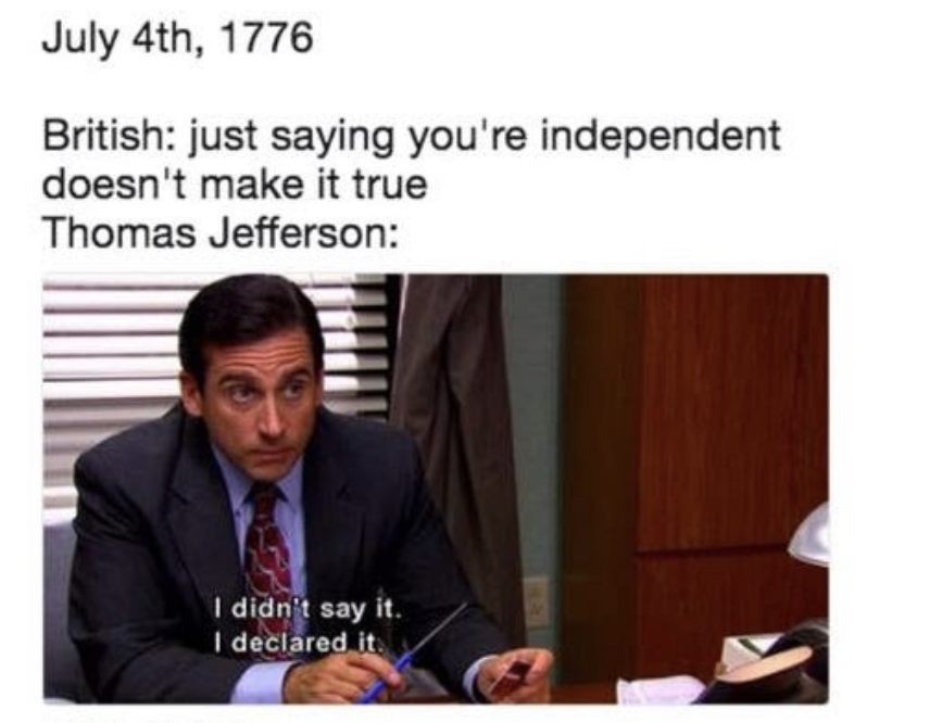office 4th of july meme - July 4th, 1776 British just saying you're independent doesn't make it true Thomas Jefferson I didn't say it. I declared it