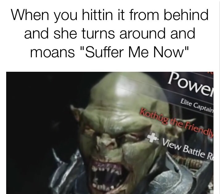 suffer me now meme - When you hittin it from behind and she turns around and moans "Suffer Me Now" Powell Elite Captain Kothug the Friend View Battle R