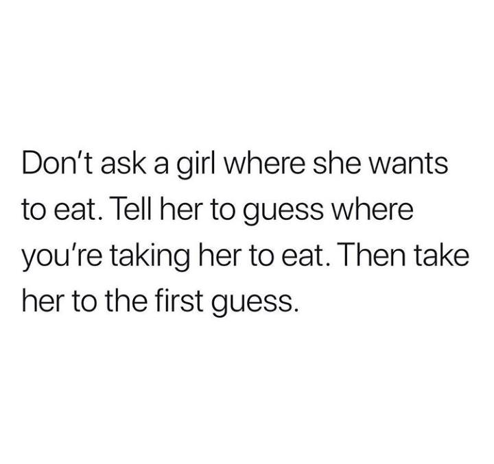memes - Quotation - Don't ask a girl where she wants to eat. Tell her to guess where you're taking her to eat. Then take her to the first guess.