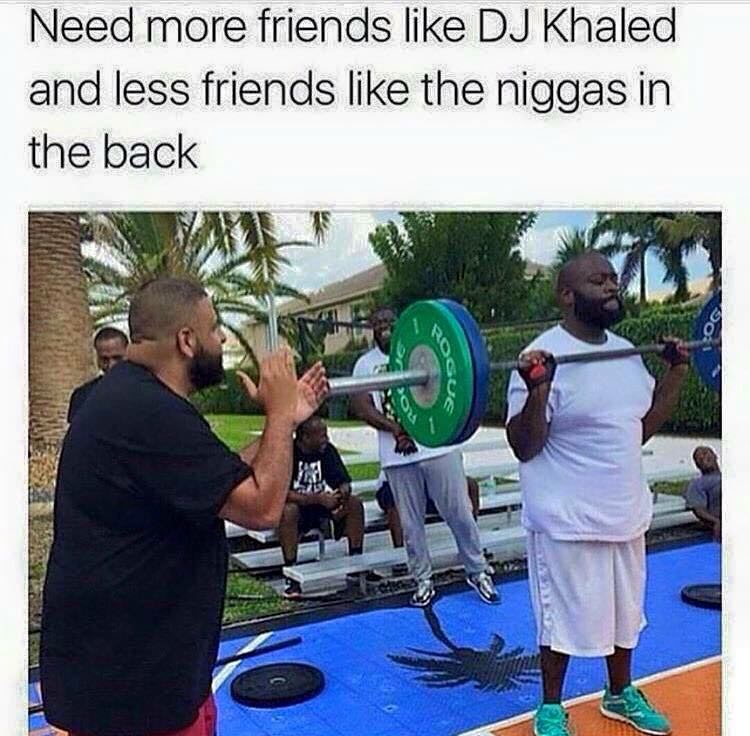 memes - need more friends like dj khaled - Need more friends Dj Khaled and less friends the niggas in the back