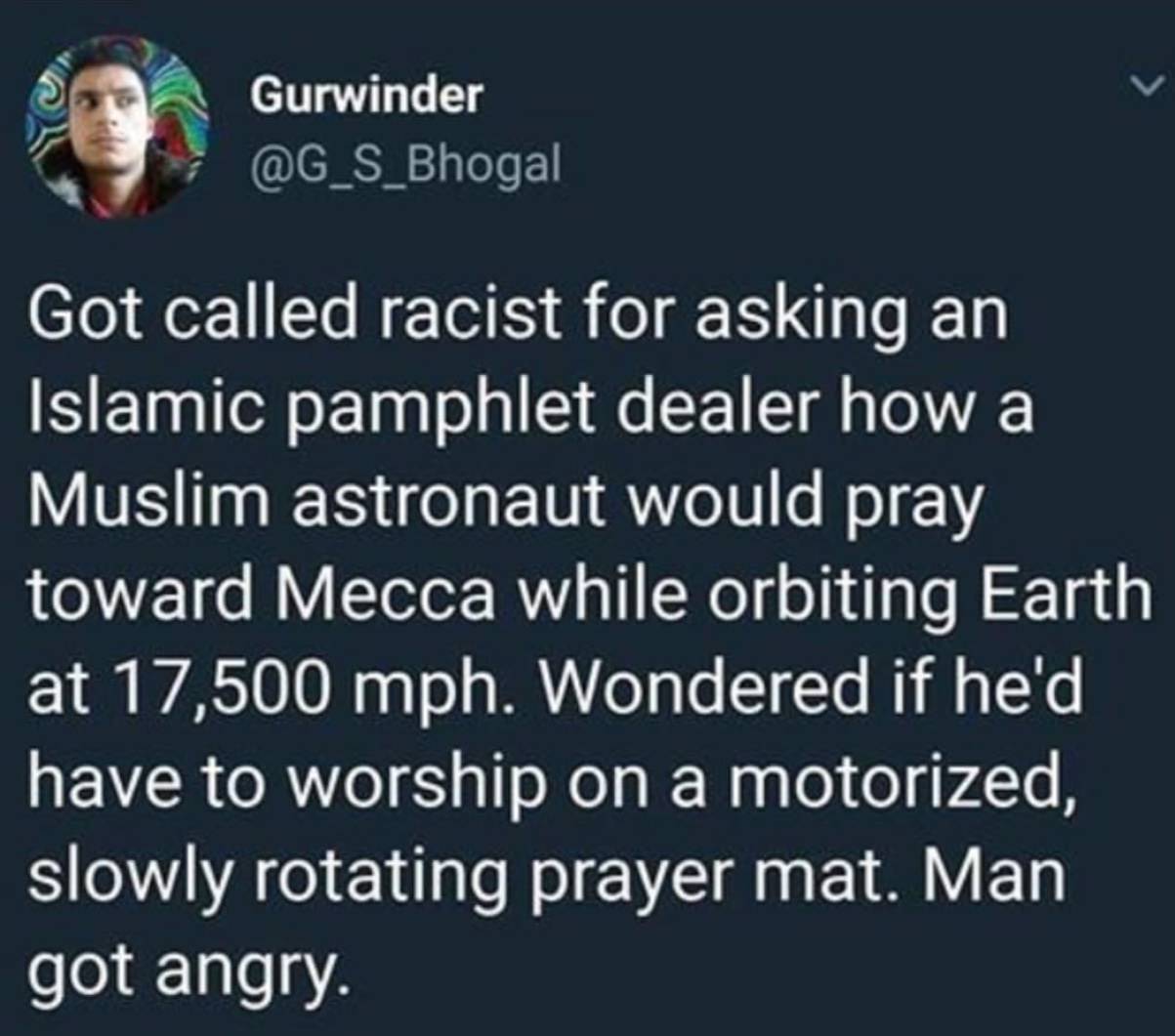 daniel duncan williams tweets - Gurwinder Got called racist for asking an Islamic pamphlet dealer how a Muslim astronaut would pray toward Mecca while orbiting Earth at 17,500 mph. Wondered if he'd have to worship on a motorized, slowly rotating prayer ma