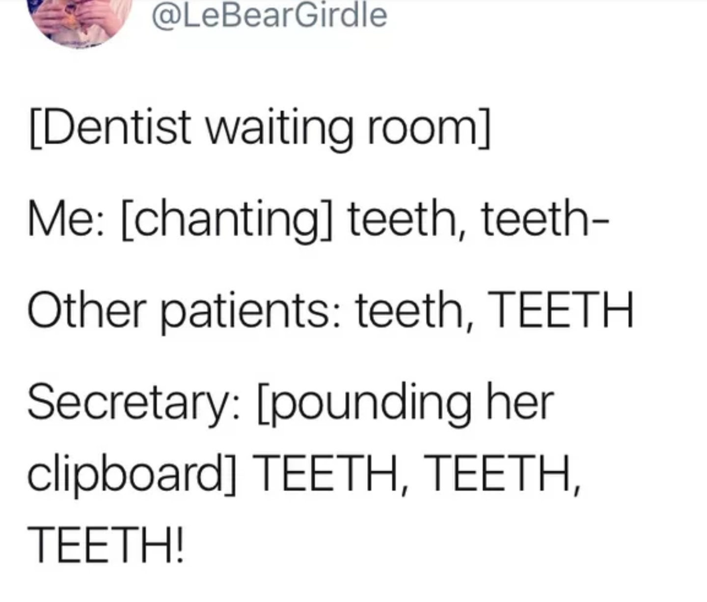 document - Dentist waiting room Me chanting teeth, teeth Other patients teeth, Teeth Secretary pounding her clipboard Teeth, Teeth, Teeth!