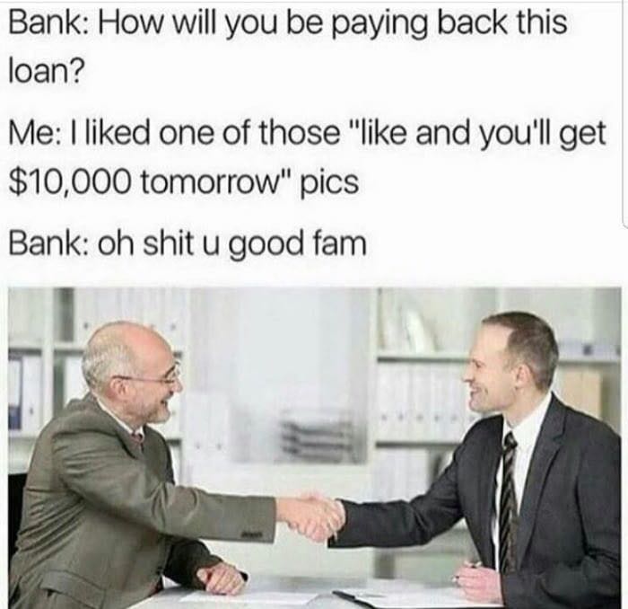 bank loan meme - Bank How will you be paying back this loan? Me I d one of those " and you'll get $10,000 tomorrow" pics Bank oh shit u good fam