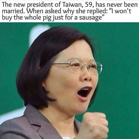 won t buy the whole pig just - The new president of Taiwan, 59, has never been married. When asked why she replied "I won't buy the whole pig just for a sausage"
