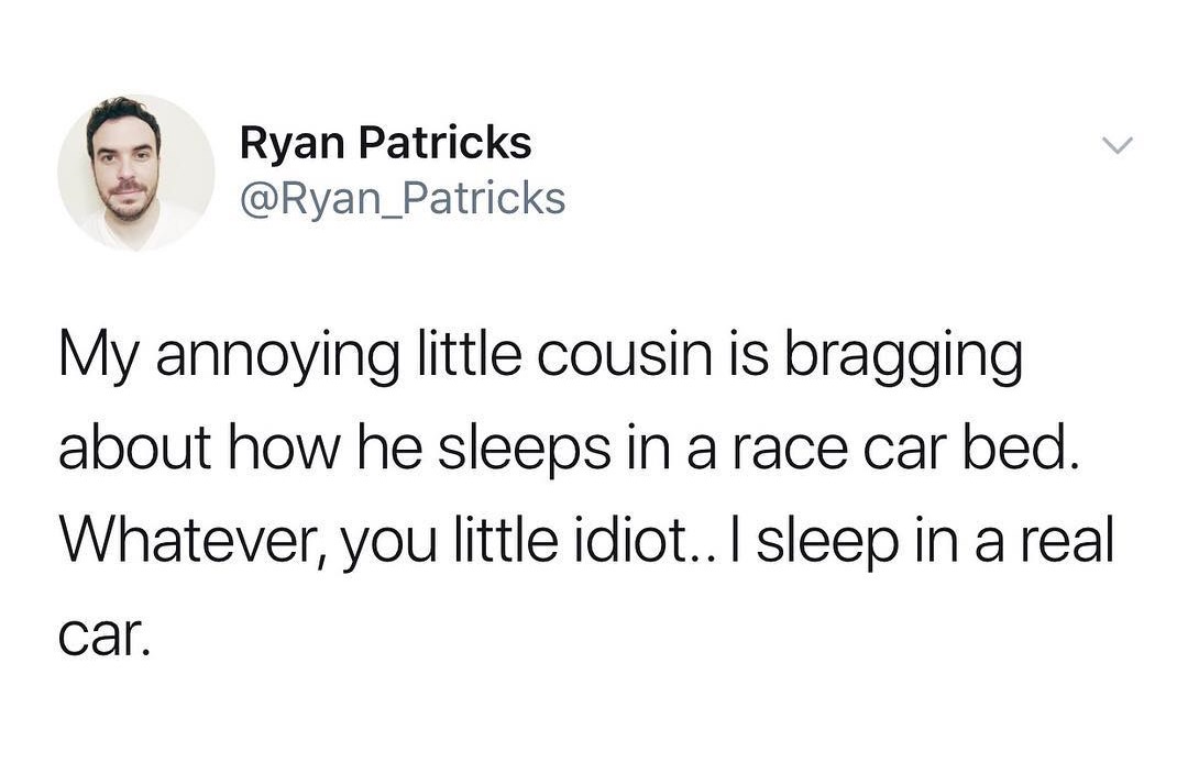twitter free - Ryan Patricks My annoying little cousin is bragging about how he sleeps in a race car bed. Whatever, you little idiot.. I sleep in a real car.