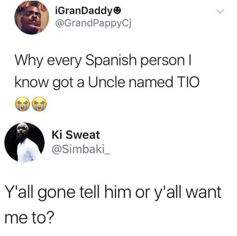 every spanish person i know got - iGranDaddy Why every Spanish person | know got a Uncle named Tio Ki Sweat Y'all gone tell him or y'all want me to?