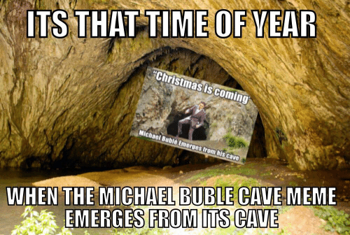 michael buble cave meme - Its That Time Of Year "Christmas is coming Michael Babie Emerges from his cave When The Michael Buble Cave Meme Emerges From Its Cave