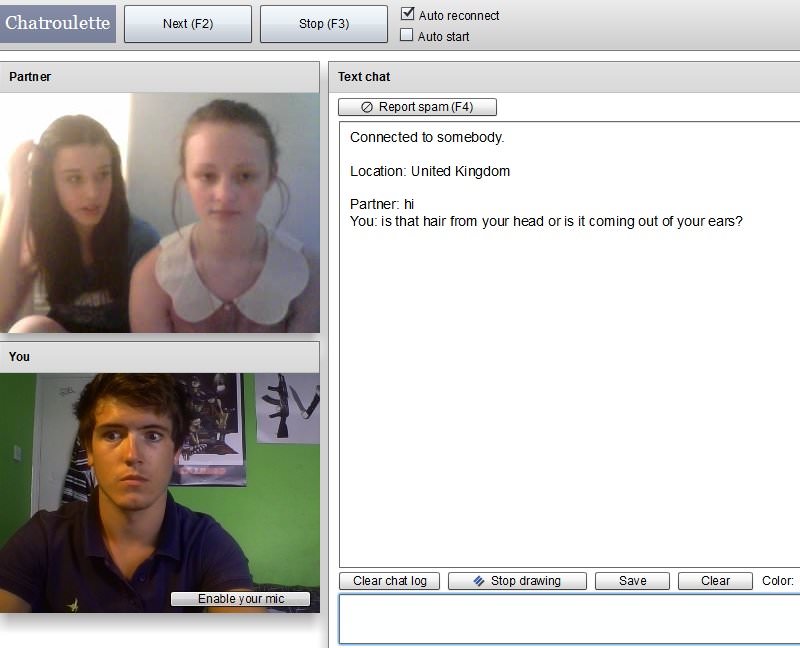 chatroulette fail - Chatroulette Next F2 Stop F3 Auto reconnect Auto start Partner Text chat Report spam F4 Connected to somebody. Location United Kingdom Partner hi You is that hair from your head or is it coming out of your ears? You Clear chat log Stop