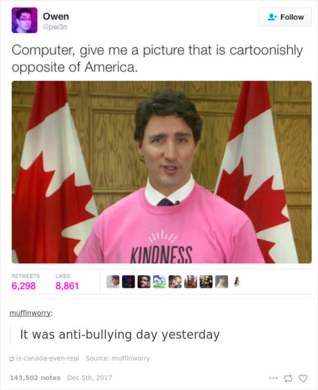 justin trudeau anti bullying - Owen apw3n Computer, give me a picture that is cartoonishly opposite of America. Kindness 6,298 8,861 Uesquena muffinworry It was antibullying day yesterday iscanadaevenreal Source muffinworry 143,502 notes Dec 5th, 2017