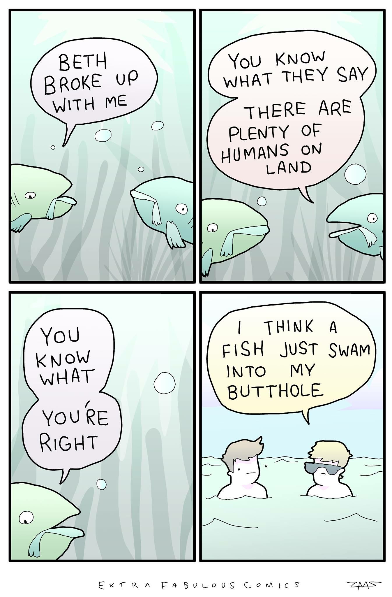 fish in the sea comic - Beth Broke Up With Me You Know What They Say There Are Plenty Of Humans On Land You Know What I Think A Fish Just Swam Into My Butthole Lo Youre Right Extra FABULOUs Comics Zms