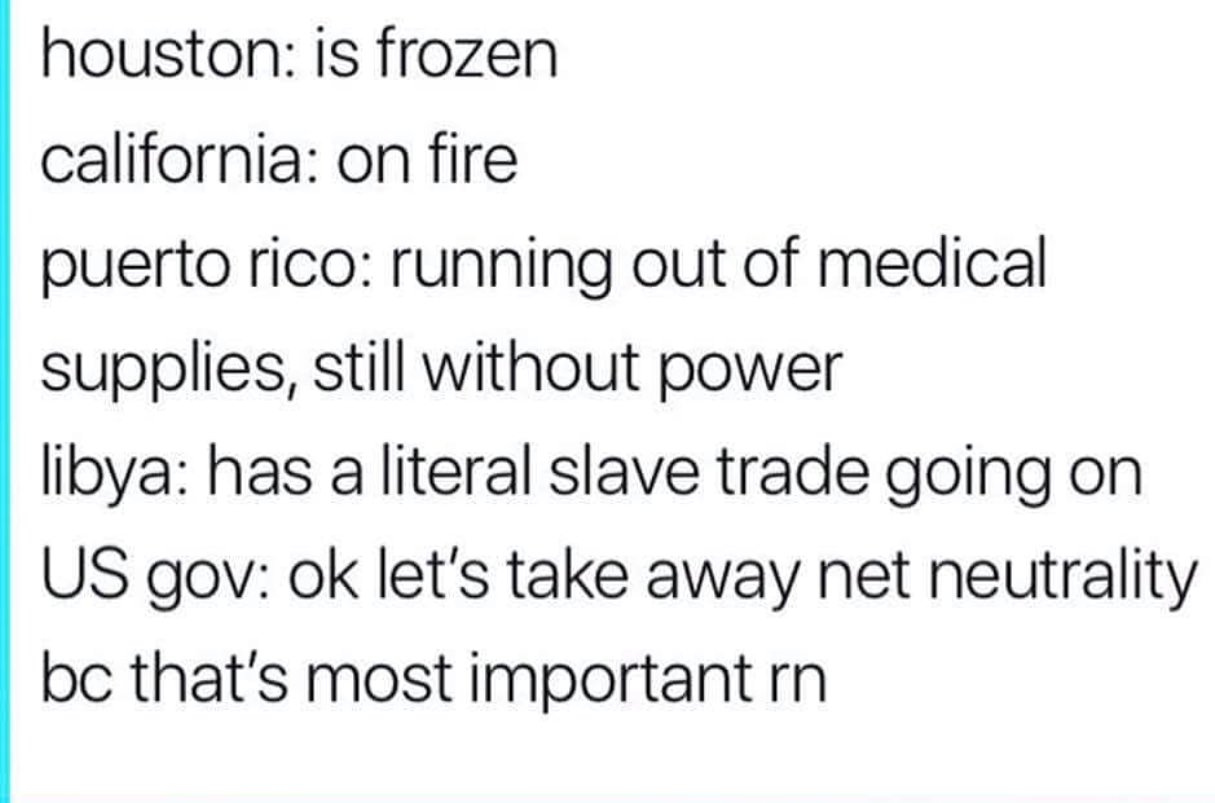 document - houston is frozen california on fire puerto rico running out of medical supplies, still without power libya has a literal slave trade going on Us gov ok let's take away net neutrality bc that's most important rn