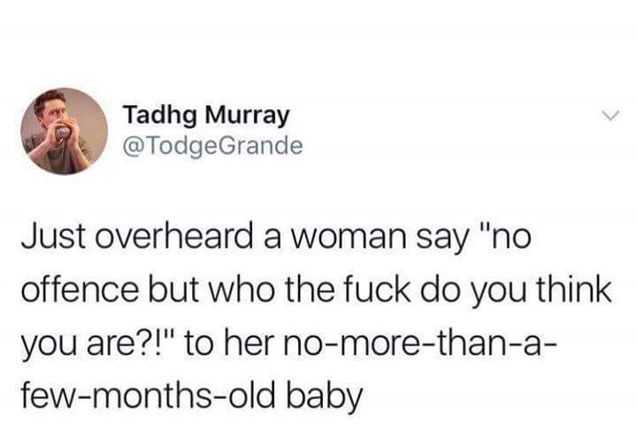 Tadhg Murray Just overheard a woman say "no offence but who the fuck do you think you are?!" to her nomorethana fewmonthsold baby