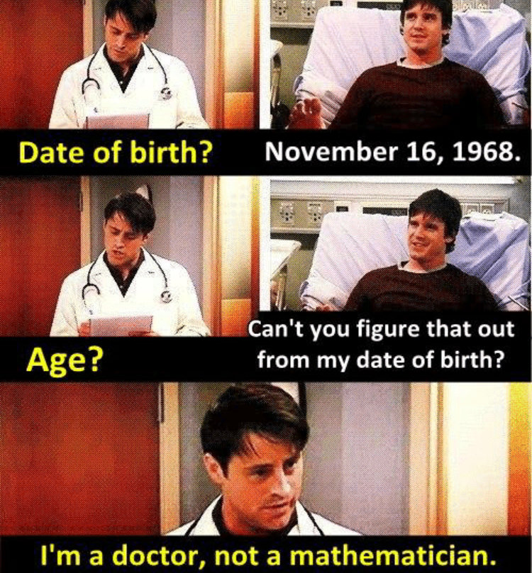 friends joey doctor - Date of birth? . Age? Can't you figure that out from my date of birth? I'm a doctor, not a mathematician.