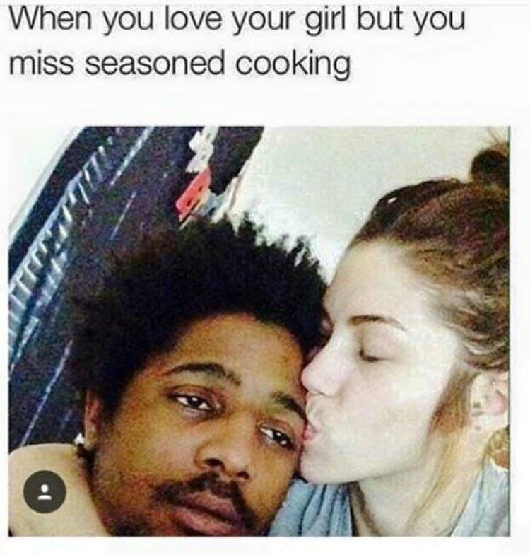 interracial relationship meme - When you love your girl but you miss seasoned cooking