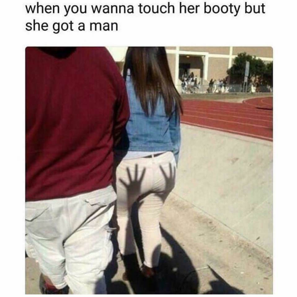 she got a man - when you wanna touch her booty but she got a man