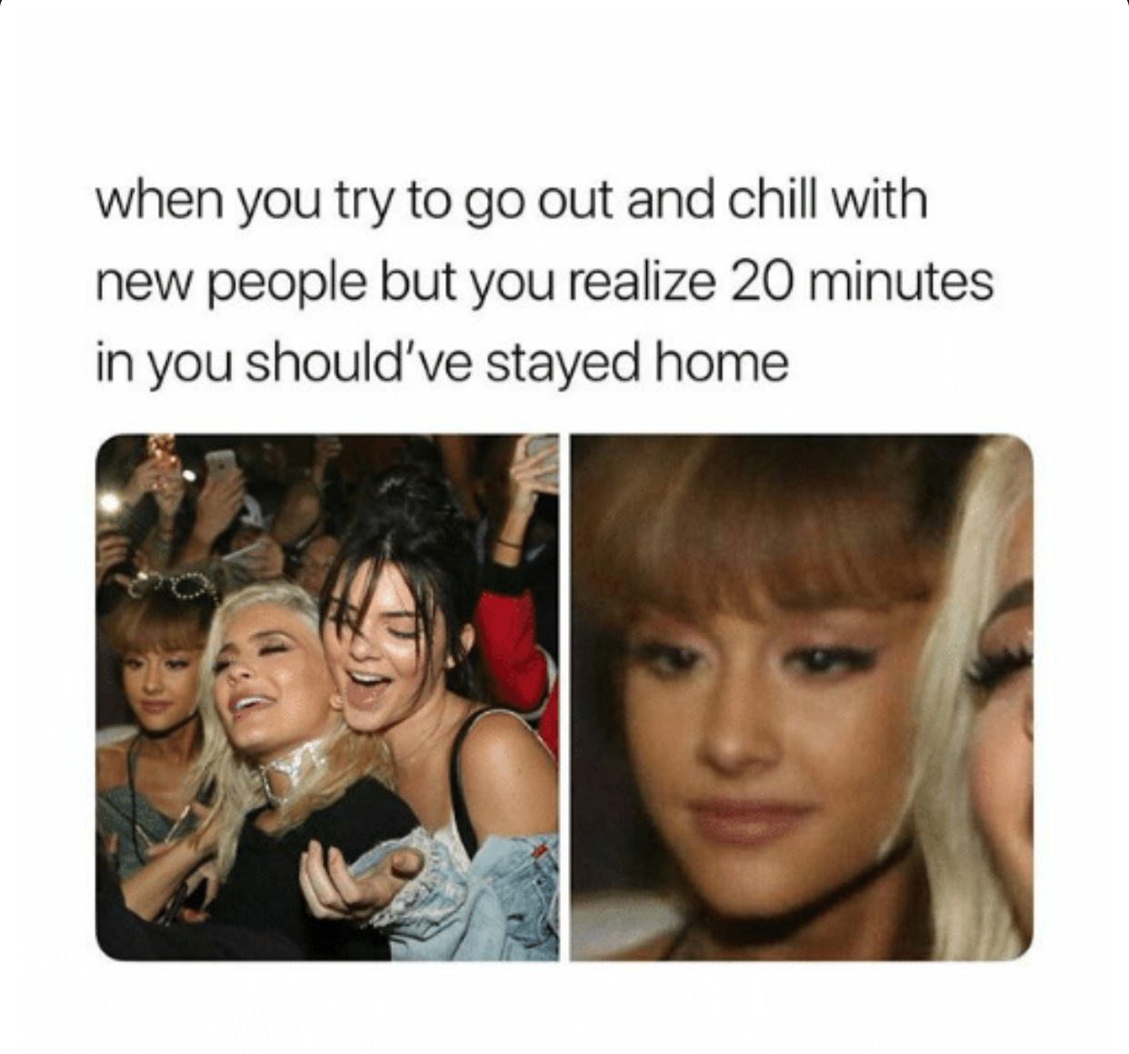 meme ariana grande - when you try to go out and chill with new people but you realize 20 minutes in you should've stayed home
