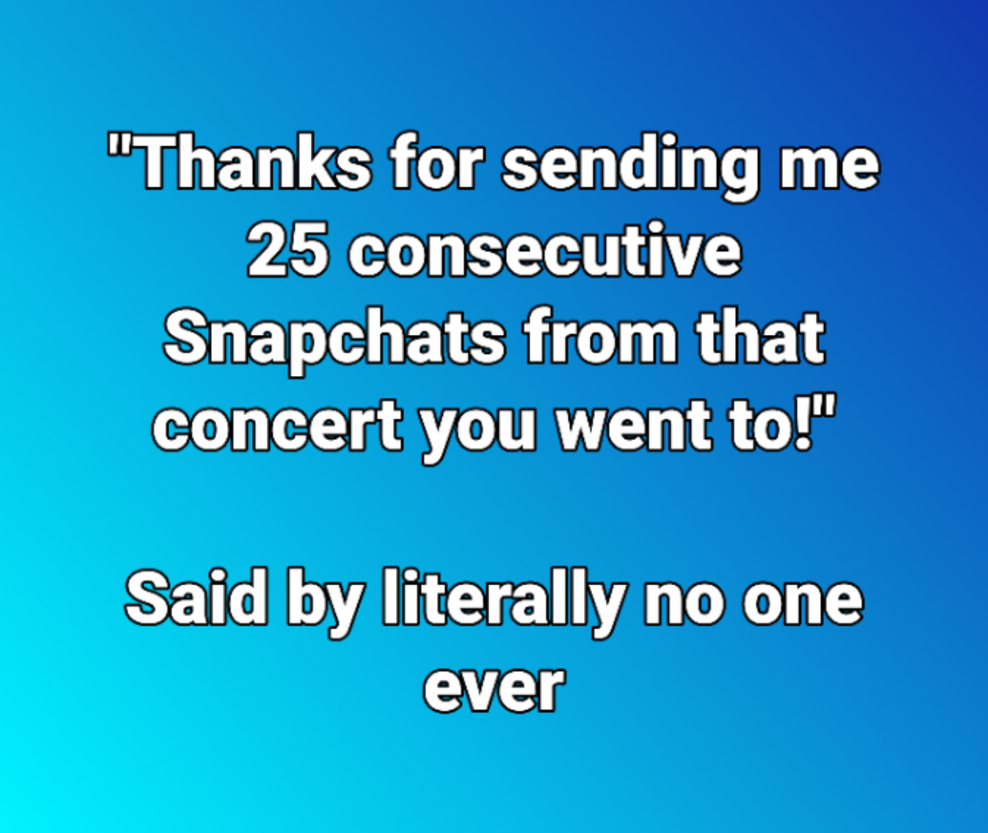 sky - "Thanks for sending me 25 consecutive Snapchats from that concert you went to!" Said by literally no one ever