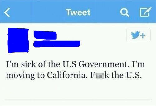 dumbest things said on the internet - Tweet I'm sick of the U.S Government. I'm moving to California. Fuck the U.S.