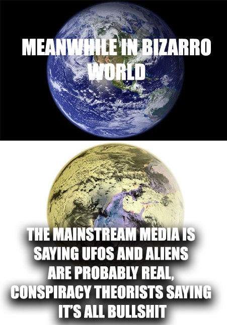 meanwhile in bizarro world - Meanwhile In Bizarro World The Mainstream Media Is Saying Ufos And Aliens Are Probably Real, Conspiracy Theorists Saying It'S All Bullshit