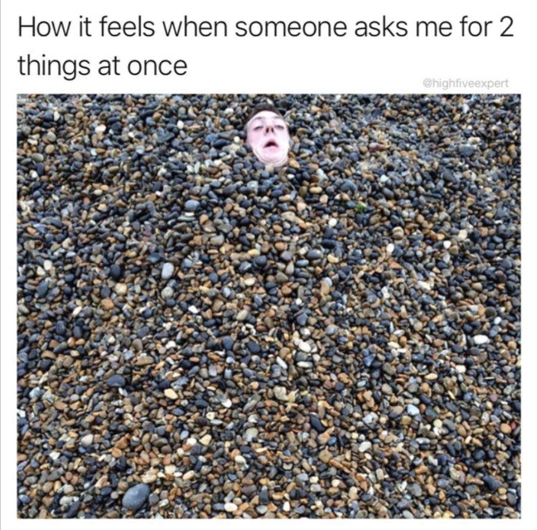 gravel - How it feels when someone asks me for 2 things at once
