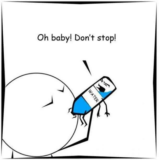 drink water - Oh baby! Don't stop! Water