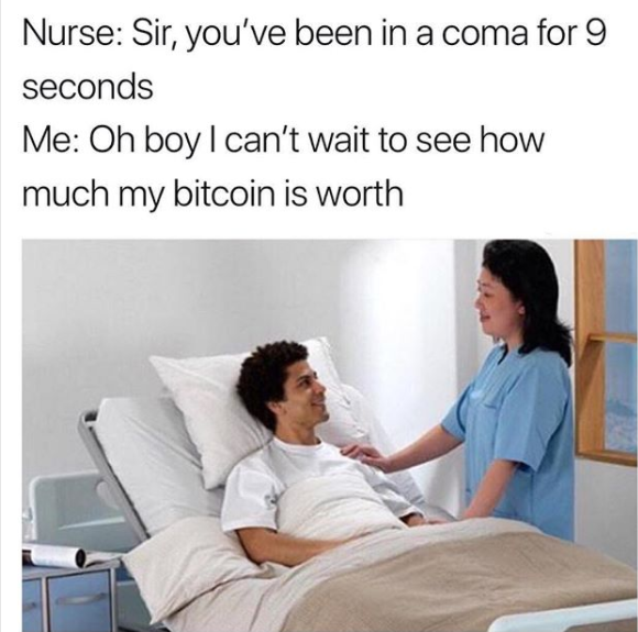 sir you have been in a coma - Nurse Sir, you've been in a coma for 9 seconds Me Oh boy I can't wait to see how much my bitcoin is worth